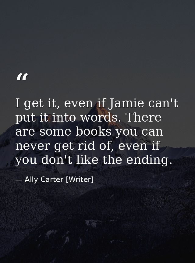 I get it, even if Jamie can't put it into words. There are some books you can never get rid of, even if you don't like t — Ally Carter [Writer]