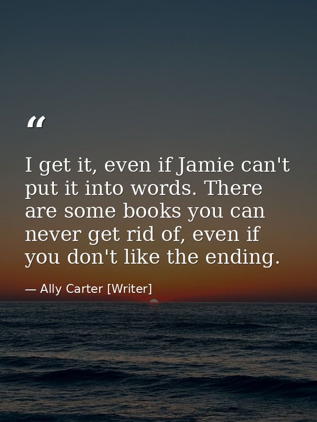 I get it, even if Jamie can't put it into words. There are some books you can never get rid of, even if you don't like t — Ally Carter [Writer]