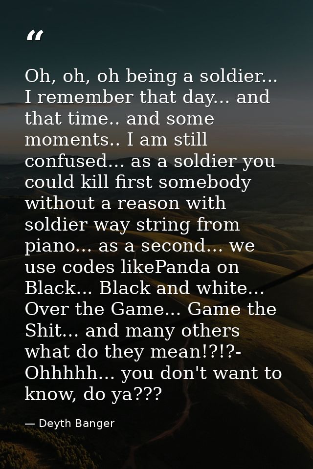 Oh, oh, oh being a soldier... I remember that day... and that time.. and some moments.. I am still confused... as a sold — Deyth Banger