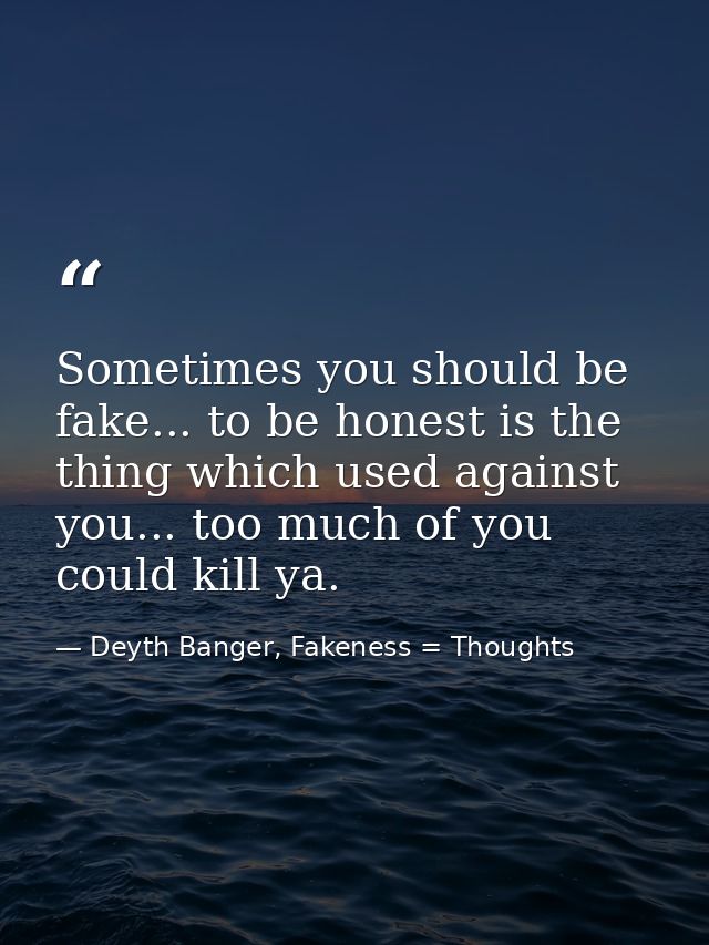 Sometimes you should be fake... to be honest is the thing which used against you... too much of you could kill ya. — Deyth Banger, Fakeness = Thoughts