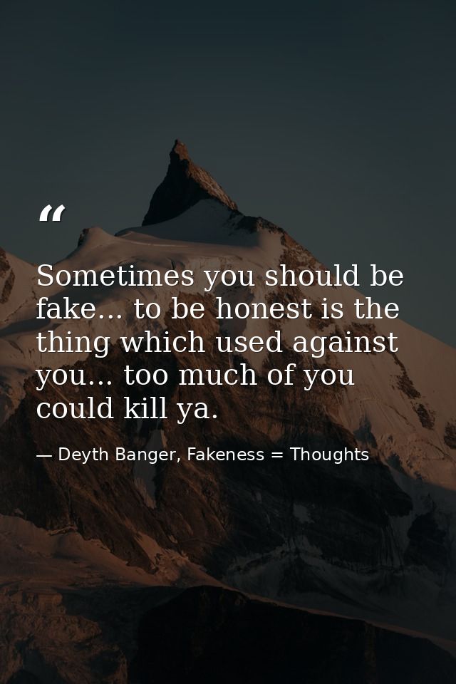 Sometimes you should be fake... to be honest is the thing which used against you... too much of you could kill ya. — Deyth Banger, Fakeness = Thoughts