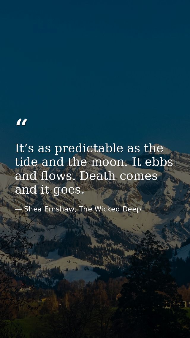 It’s as predictable as the tide and the moon. It ebbs and flows. Death comes and it goes. — Shea Ernshaw, The Wicked Deep