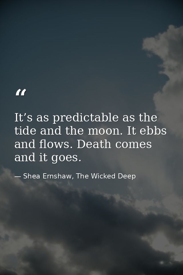 It’s as predictable as the tide and the moon. It ebbs and flows. Death comes and it goes. — Shea Ernshaw, The Wicked Deep