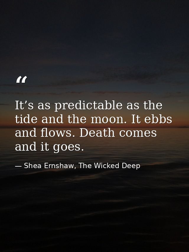 It’s as predictable as the tide and the moon. It ebbs and flows. Death comes and it goes. — Shea Ernshaw, The Wicked Deep