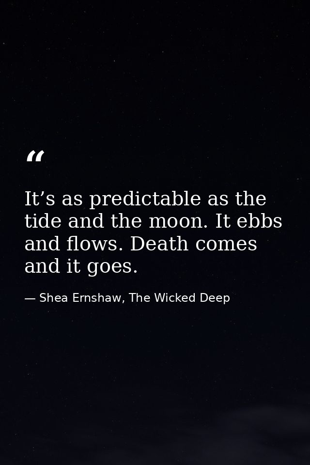 It’s as predictable as the tide and the moon. It ebbs and flows. Death comes and it goes. — Shea Ernshaw, The Wicked Deep