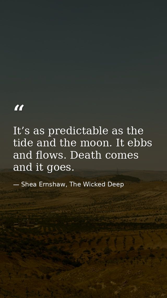 It’s as predictable as the tide and the moon. It ebbs and flows. Death comes and it goes. — Shea Ernshaw, The Wicked Deep