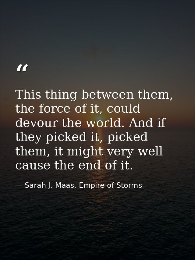This thing between them, the force of it, could devour the world. And if they picked it, picked them, it might very well — Sarah J. Maas, Empire of Storms