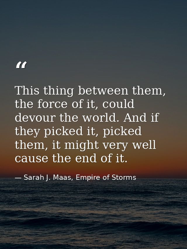 This thing between them, the force of it, could devour the world. And if they picked it, picked them, it might very well — Sarah J. Maas, Empire of Storms