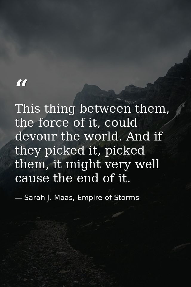 This thing between them, the force of it, could devour the world. And if they picked it, picked them, it might very well — Sarah J. Maas, Empire of Storms