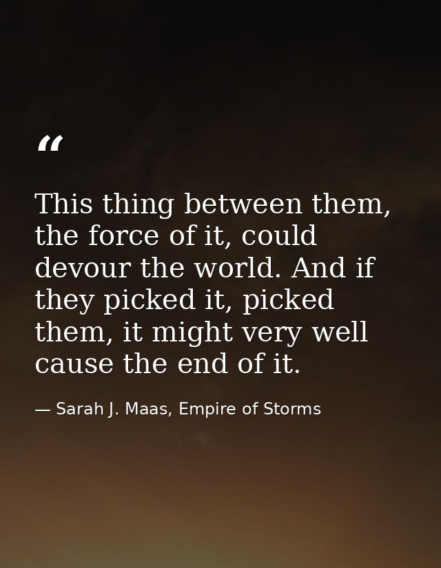 This thing between them, the force of it, could devour the world. And if they picked it, picked them, it might very well — Sarah J. Maas, Empire of Storms