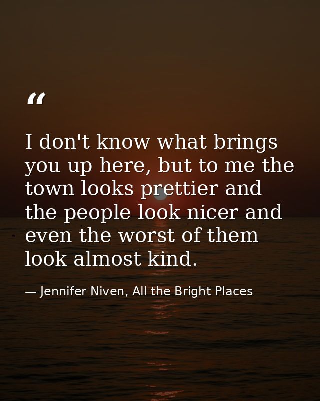 I don't know what brings you up here, but to me the town looks prettier and the people look nicer and even the worst of  — Jennifer Niven, All the Bright Places