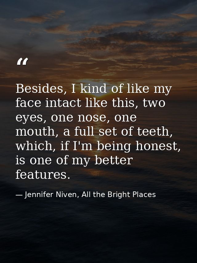 Besides, I kind of like my face intact like this, two eyes, one nose, one mouth, a full set of teeth, which, if I'm bein — Jennifer Niven, All the Bright Places