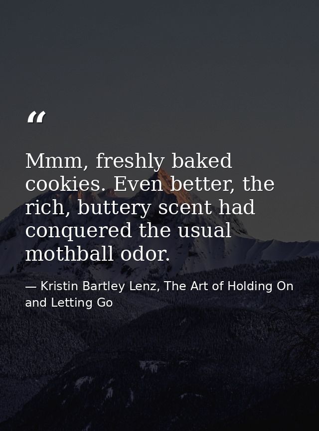 Mmm, freshly baked cookies. Even better, the rich, buttery scent had conquered the usual mothball odor. — Kristin Bartley Lenz, The Art of Holding On and Letting Go