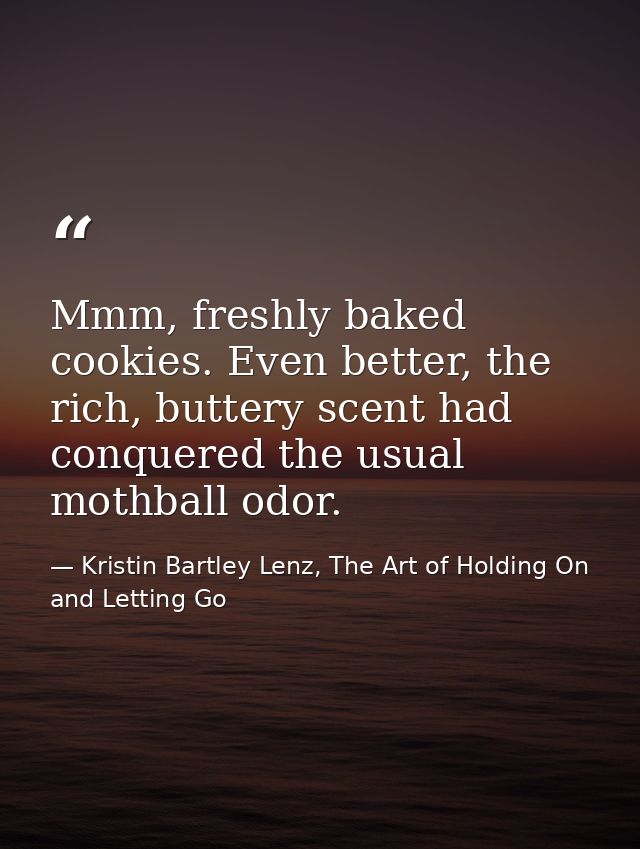 Mmm, freshly baked cookies. Even better, the rich, buttery scent had conquered the usual mothball odor. — Kristin Bartley Lenz, The Art of Holding On and Letting Go