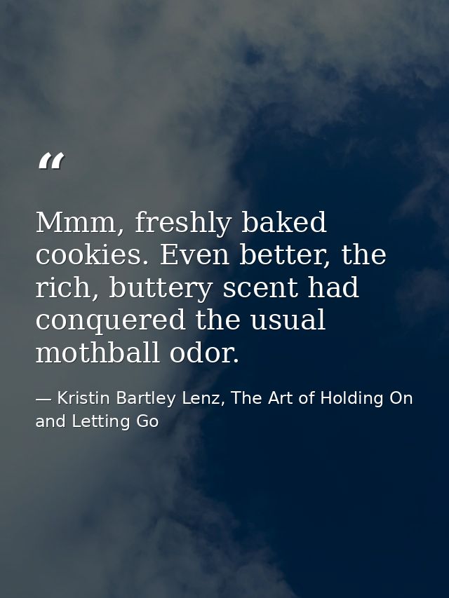 Mmm, freshly baked cookies. Even better, the rich, buttery scent had conquered the usual mothball odor. — Kristin Bartley Lenz, The Art of Holding On and Letting Go