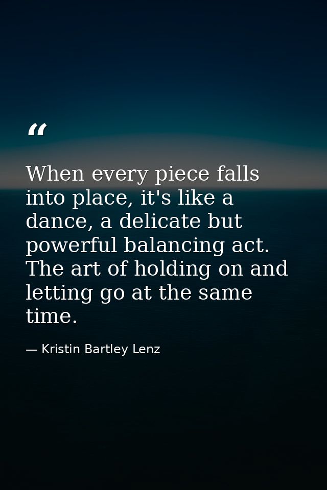 When every piece falls into place, it's like a dance, a delicate but powerful balancing act. The art of holding on and l — Kristin Bartley Lenz
