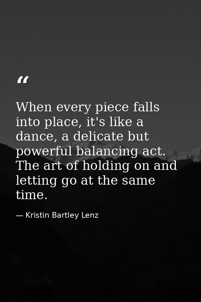When every piece falls into place, it's like a dance, a delicate but powerful balancing act. The art of holding on and l — Kristin Bartley Lenz