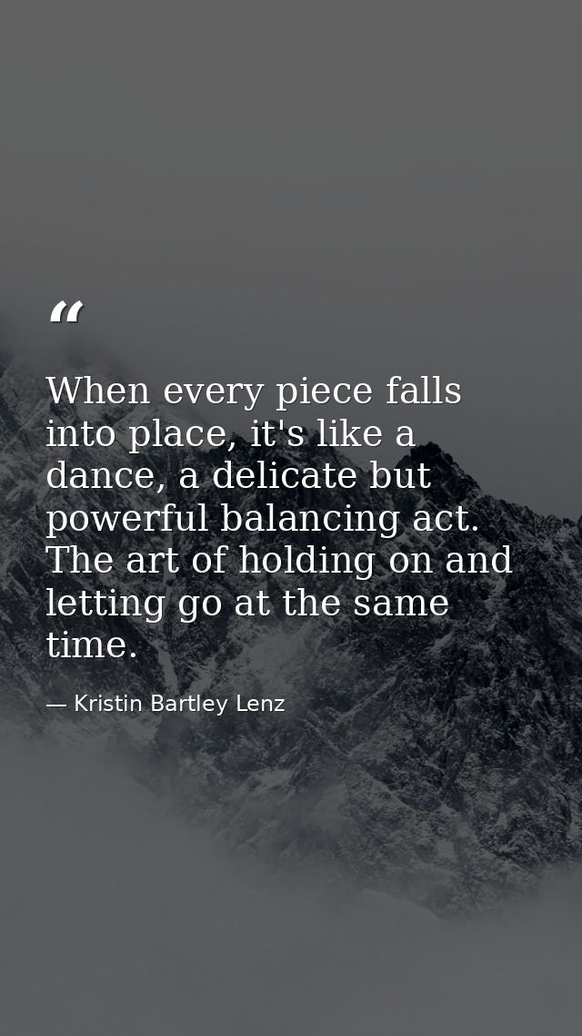 When every piece falls into place, it's like a dance, a delicate but powerful balancing act. The art of holding on and l — Kristin Bartley Lenz
