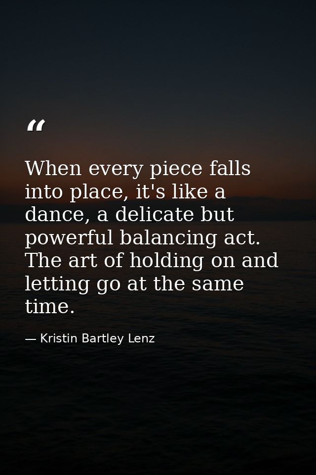 When every piece falls into place, it's like a dance, a delicate but powerful balancing act. The art of holding on and l — Kristin Bartley Lenz