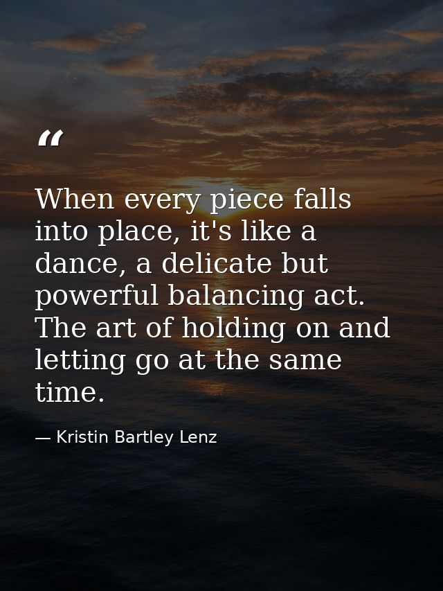 When every piece falls into place, it's like a dance, a delicate but powerful balancing act. The art of holding on and l — Kristin Bartley Lenz