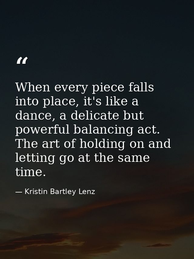 When every piece falls into place, it's like a dance, a delicate but powerful balancing act. The art of holding on and l — Kristin Bartley Lenz