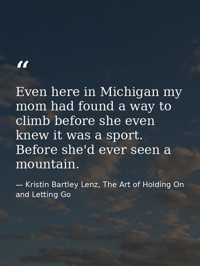 Even here in Michigan my mom had found a way to climb before she even knew it was a sport. Before she'd ever seen a moun — Kristin Bartley Lenz, The Art of Holding On and Letting Go