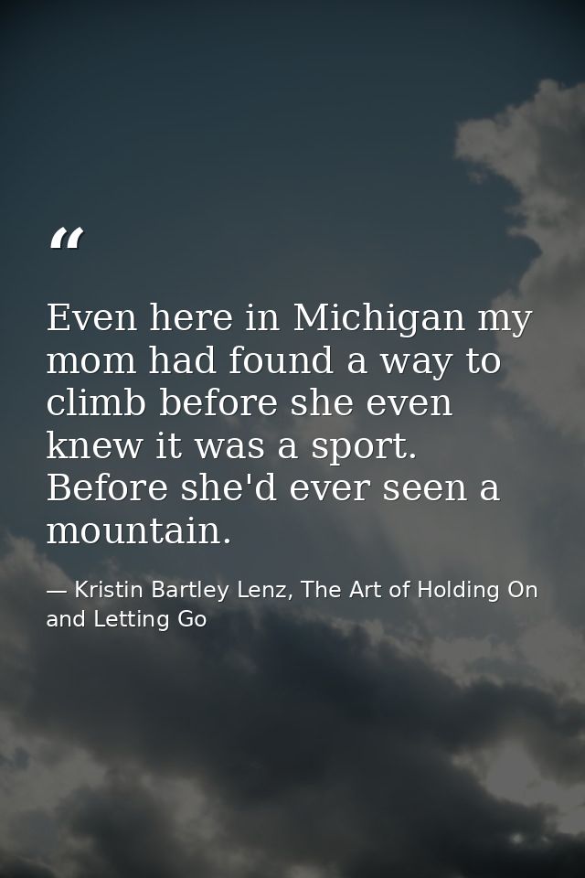 Even here in Michigan my mom had found a way to climb before she even knew it was a sport. Before she'd ever seen a moun — Kristin Bartley Lenz, The Art of Holding On and Letting Go