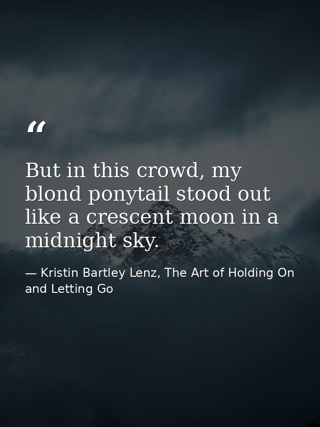 But in this crowd, my blond ponytail stood out like a crescent moon in a midnight sky. — Kristin Bartley Lenz, The Art of Holding On and Letting Go