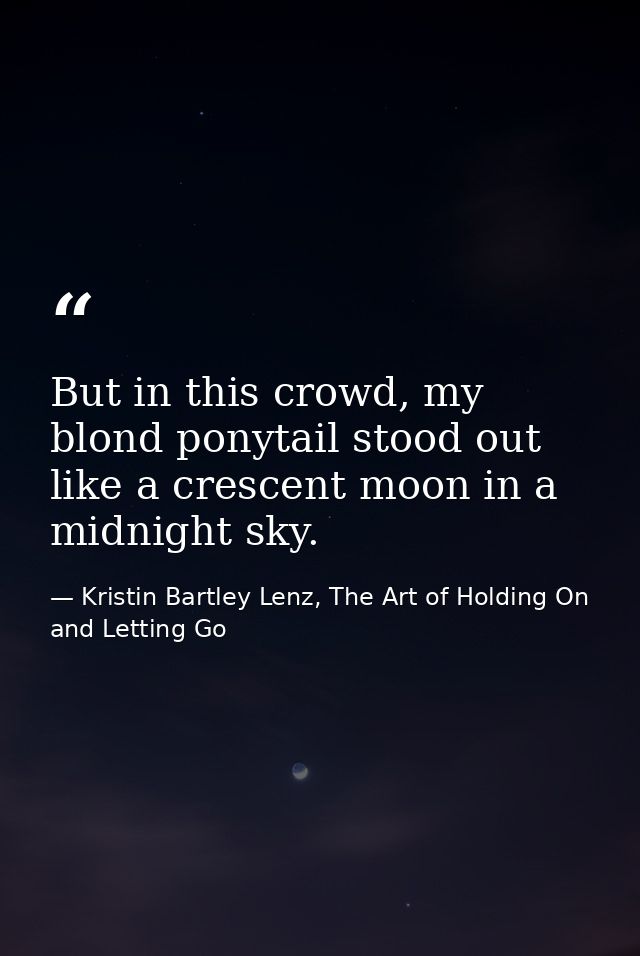 But in this crowd, my blond ponytail stood out like a crescent moon in a midnight sky. — Kristin Bartley Lenz, The Art of Holding On and Letting Go