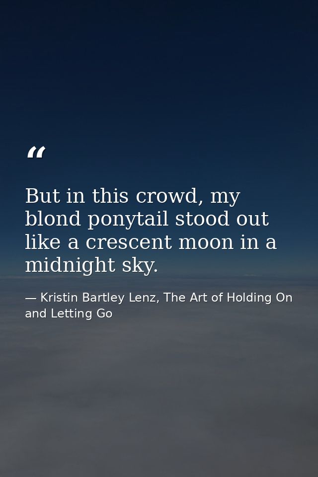 But in this crowd, my blond ponytail stood out like a crescent moon in a midnight sky. — Kristin Bartley Lenz, The Art of Holding On and Letting Go