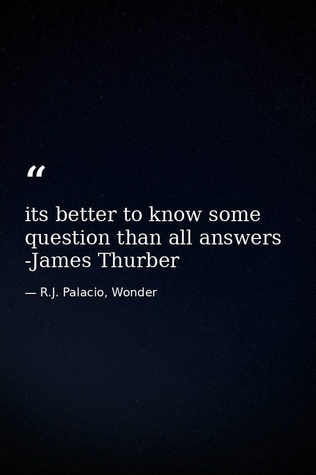 its better to know some question than all answers -James Thurber — R.J. Palacio, Wonder