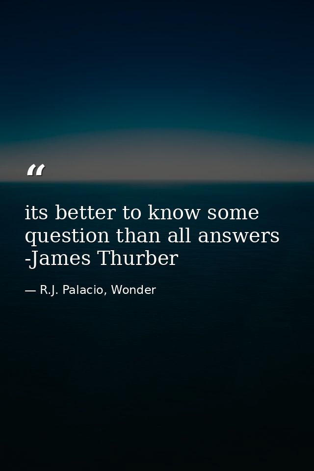 its better to know some question than all answers -James Thurber — R.J. Palacio, Wonder