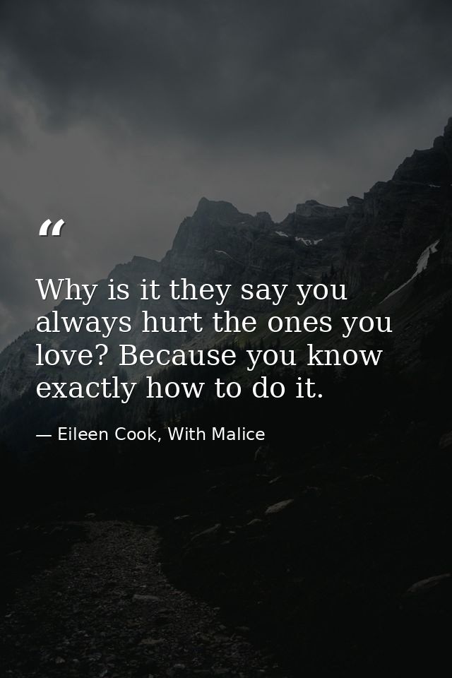 Why is it they say you always hurt the ones you love? Because you know exactly how to do it. — Eileen Cook, With Malice