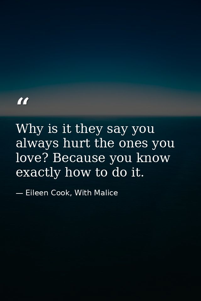 Why is it they say you always hurt the ones you love? Because you know exactly how to do it. — Eileen Cook, With Malice