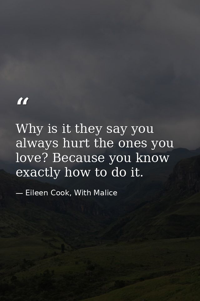 Why is it they say you always hurt the ones you love? Because you know exactly how to do it. — Eileen Cook, With Malice