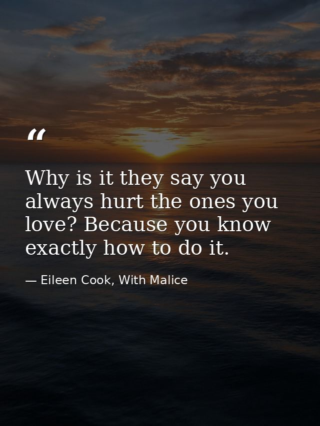 Why is it they say you always hurt the ones you love? Because you know exactly how to do it. — Eileen Cook, With Malice