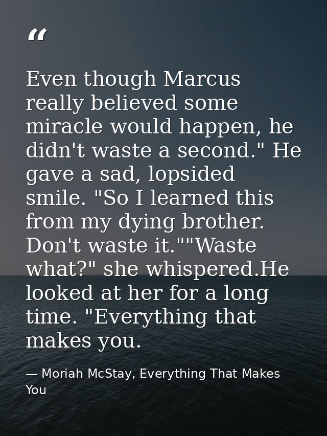 Even though Marcus really believed some miracle would happen, he didn't waste a second." He gave a sad, lopsided smile.  — Moriah McStay, Everything That Makes You
