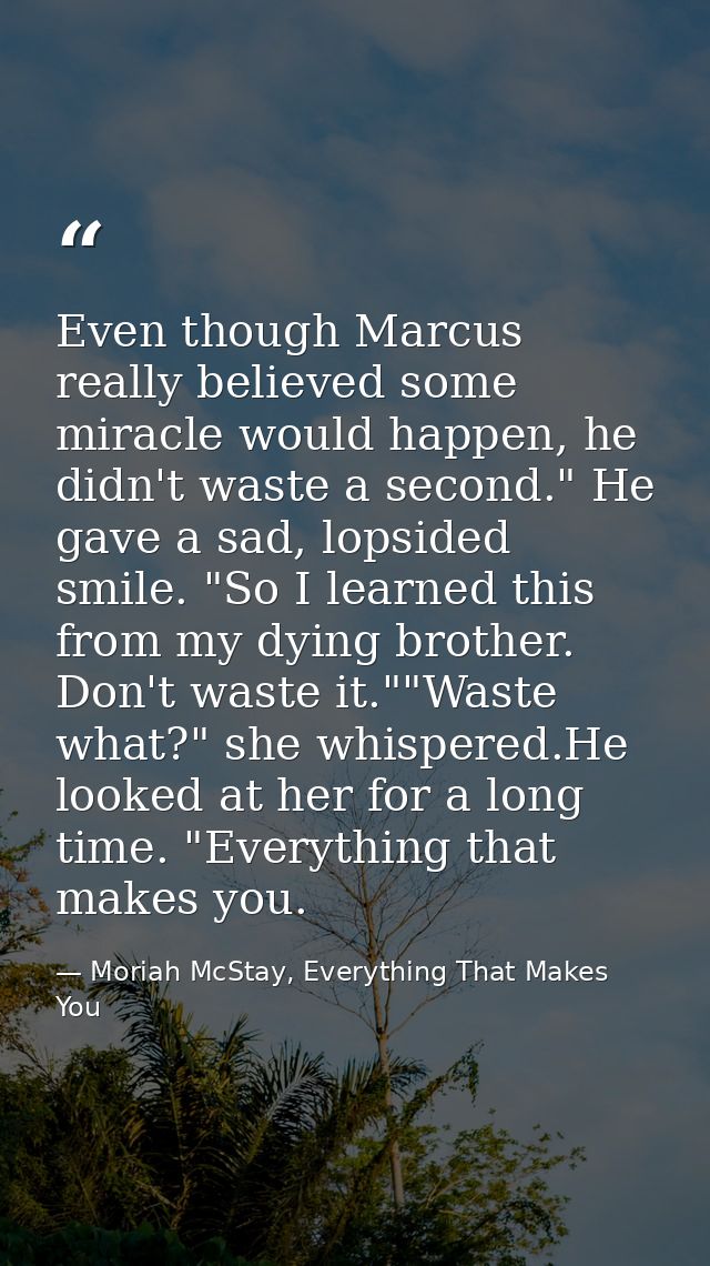 Even though Marcus really believed some miracle would happen, he didn't waste a second." He gave a sad, lopsided smile.  — Moriah McStay, Everything That Makes You