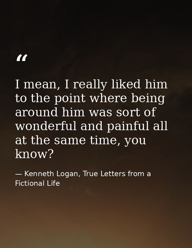 I mean, I really liked him to the point where being around him was sort of wonderful and painful all at the same time, y — Kenneth Logan, True Letters from a Fictional Life