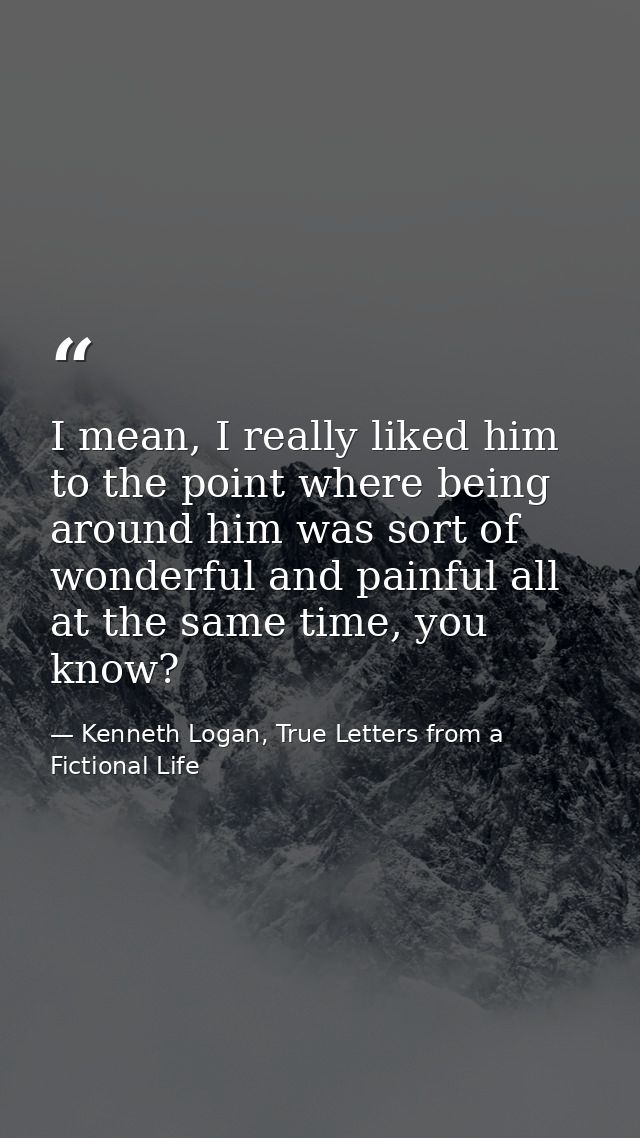I mean, I really liked him to the point where being around him was sort of wonderful and painful all at the same time, y — Kenneth Logan, True Letters from a Fictional Life