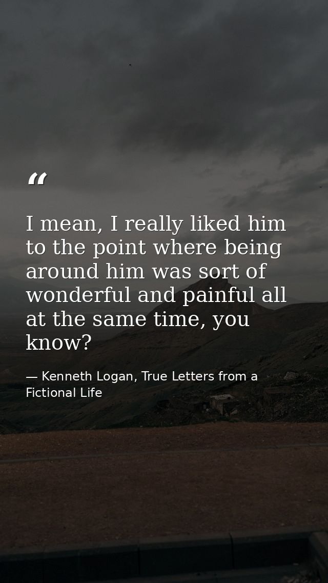 I mean, I really liked him to the point where being around him was sort of wonderful and painful all at the same time, y — Kenneth Logan, True Letters from a Fictional Life