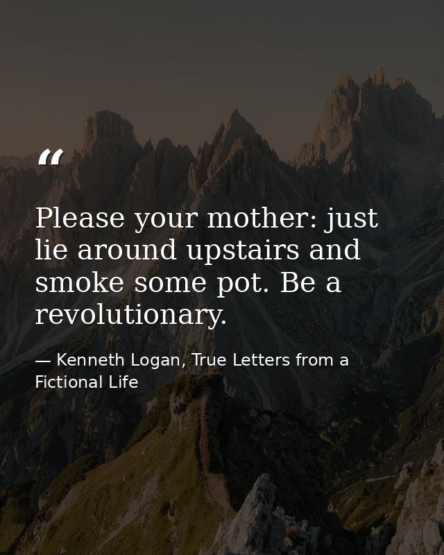 Please your mother: just lie around upstairs and smoke some pot. Be a revolutionary. — Kenneth Logan, True Letters from a Fictional Life