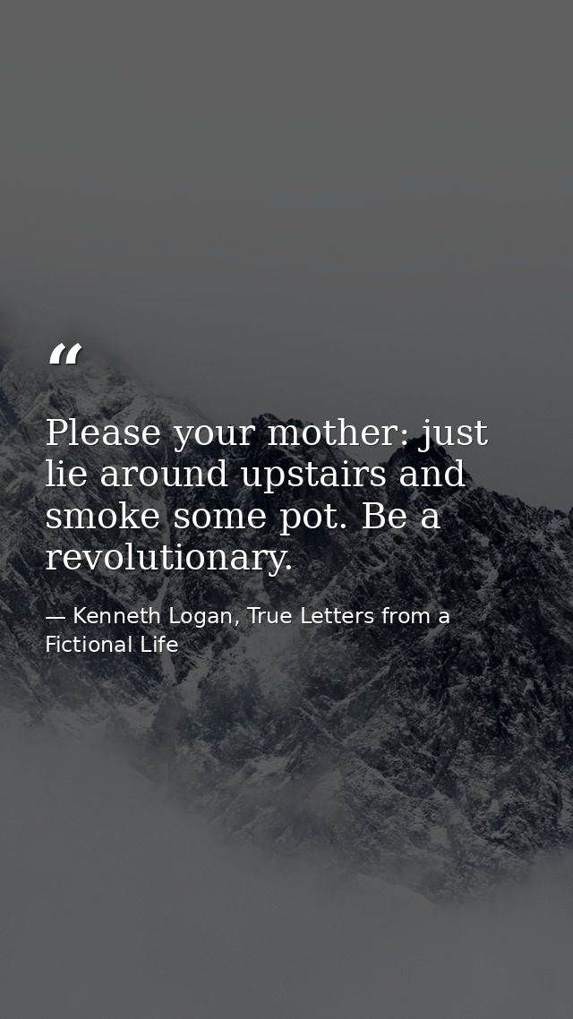 Please your mother: just lie around upstairs and smoke some pot. Be a revolutionary. — Kenneth Logan, True Letters from a Fictional Life
