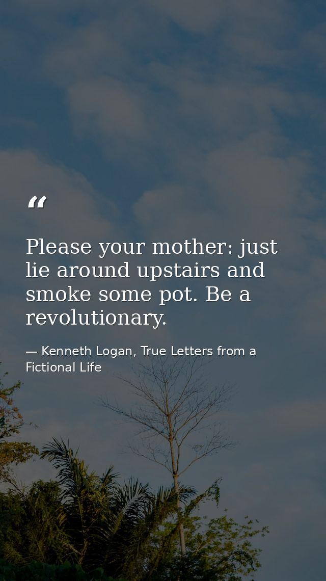 Please your mother: just lie around upstairs and smoke some pot. Be a revolutionary. — Kenneth Logan, True Letters from a Fictional Life