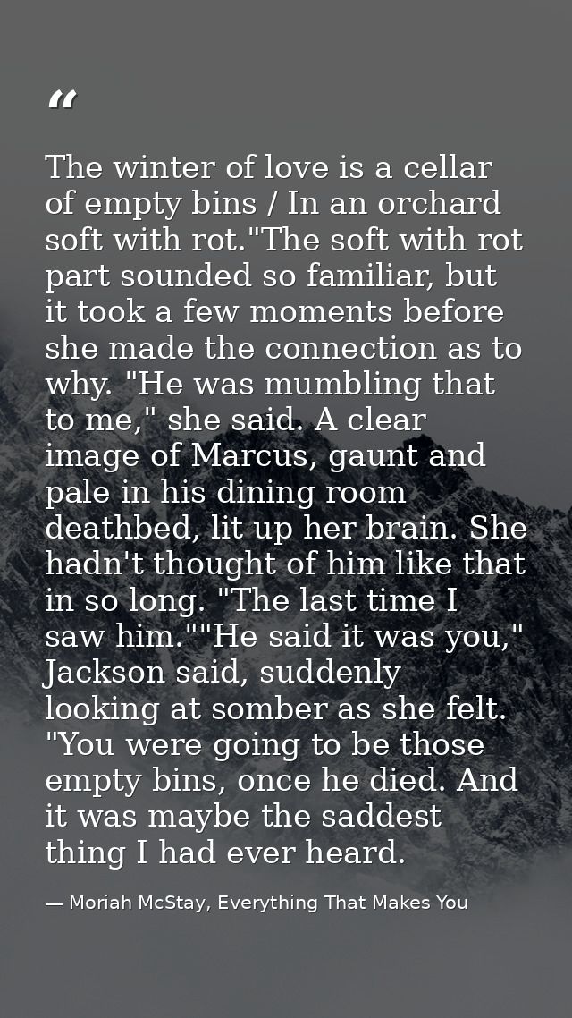 The winter of love is a cellar of empty bins / In an orchard soft with rot."The soft with rot part sounded so familiar,  — Moriah McStay, Everything That Makes You