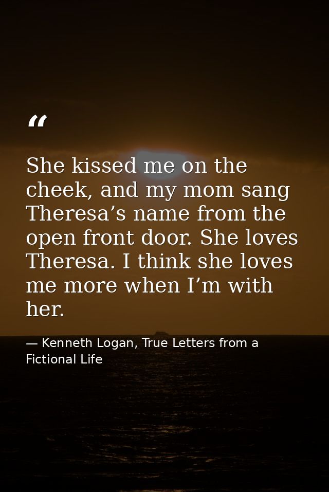 She kissed me on the cheek, and my mom sang Theresa’s name from the open front door. She loves Theresa. I think she love — Kenneth Logan, True Letters from a Fictional Life