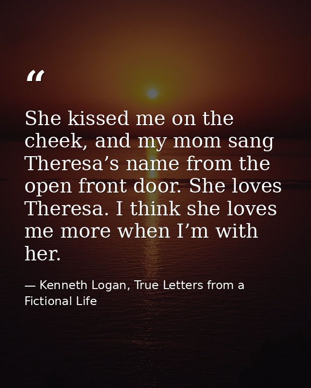 She kissed me on the cheek, and my mom sang Theresa’s name from the open front door. She loves Theresa. I think she love — Kenneth Logan, True Letters from a Fictional Life