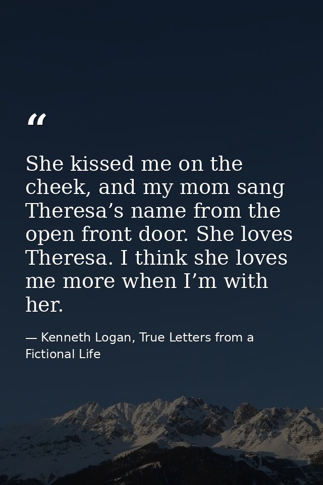 She kissed me on the cheek, and my mom sang Theresa’s name from the open front door. She loves Theresa. I think she love — Kenneth Logan, True Letters from a Fictional Life