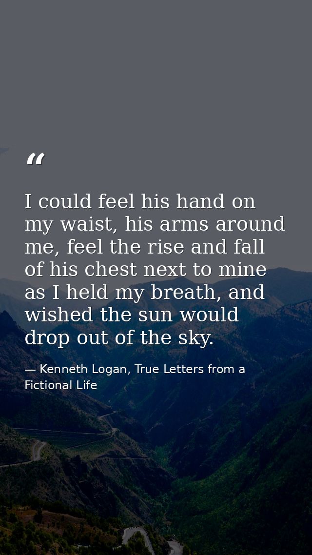 I could feel his hand on my waist, his arms around me, feel the rise and fall of his chest next to mine as I held my bre — Kenneth Logan, True Letters from a Fictional Life