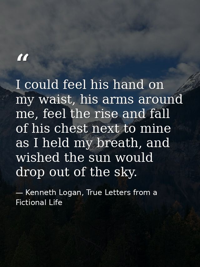 I could feel his hand on my waist, his arms around me, feel the rise and fall of his chest next to mine as I held my bre — Kenneth Logan, True Letters from a Fictional Life